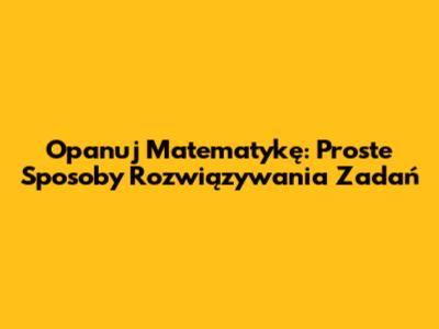 Opanuj Matematykę: Proste Sposoby Rozwiązywania Zadań