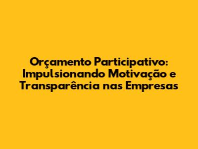 Orçamento Participativo: Impulsionando Motivação e Transparência nas Empresas