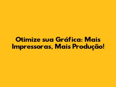 Otimize sua Gráfica: Mais Impressoras, Mais Produção!