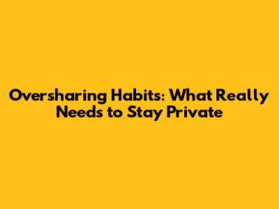 Oversharing Habits: What *Really* Needs to Stay Private