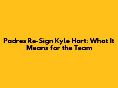 Padres Re-Sign Kyle Hart: What It Means for the Team