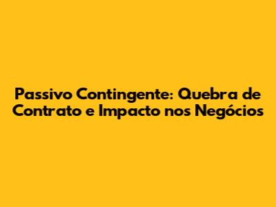 Passivo Contingente: Quebra de Contrato e Impacto nos Negócios