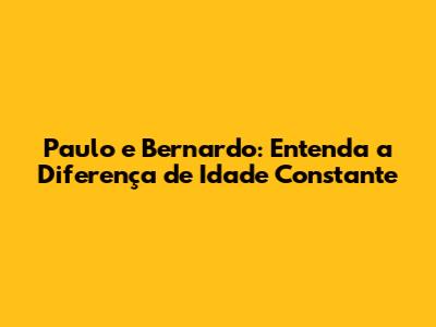 Paulo e Bernardo: Entenda a Diferença de Idade Constante
