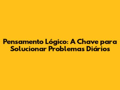 Pensamento Lógico: A Chave para Solucionar Problemas Diários