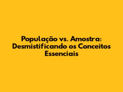 População vs. Amostra: Desmistificando os Conceitos Essenciais