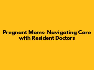 Pregnant Moms: Navigating Care with Resident Doctors