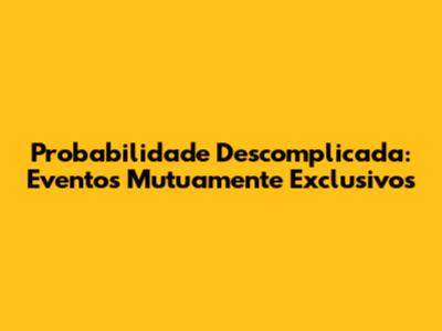 Probabilidade Descomplicada: Eventos Mutuamente Exclusivos