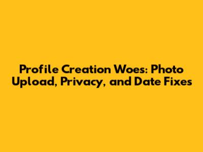 Profile Creation Woes: Photo Upload, Privacy, and Date Fixes