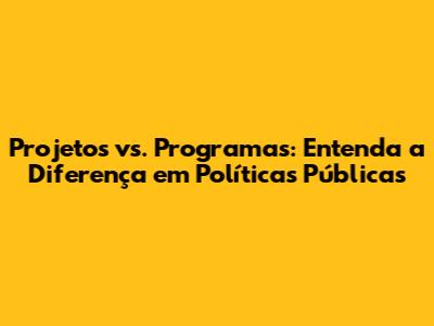 Projetos vs. Programas: Entenda a Diferença em Políticas Públicas