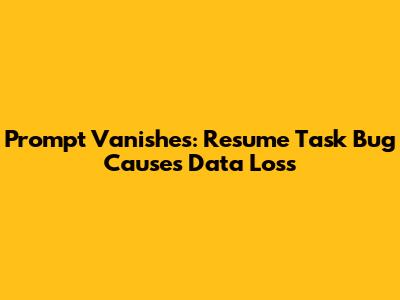 Prompt Vanishes: "Resume Task" Bug Causes Data Loss
