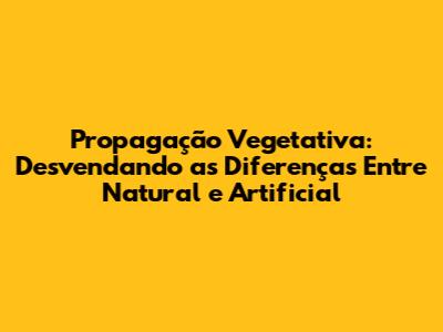 Propagação Vegetativa: Desvendando as Diferenças Entre Natural e Artificial