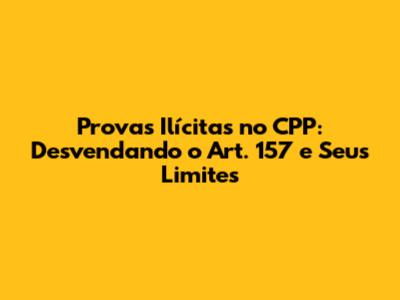 Provas Ilícitas no CPP: Desvendando o Art. 157 e Seus Limites