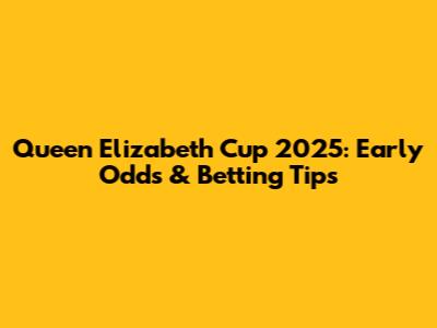 Queen Elizabeth Cup 2025: Early Odds & Betting Tips