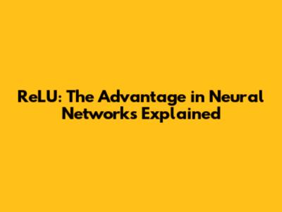 ReLU: The Advantage in Neural Networks Explained