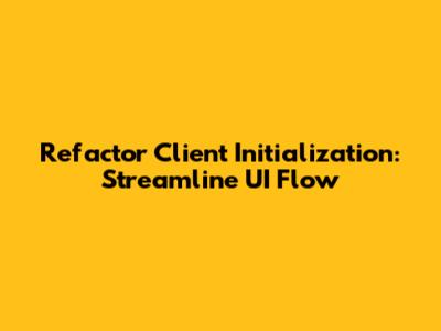 Refactor Client Initialization: Streamline UI Flow
