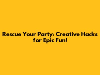 Rescue Your Party: Creative Hacks for Epic Fun!