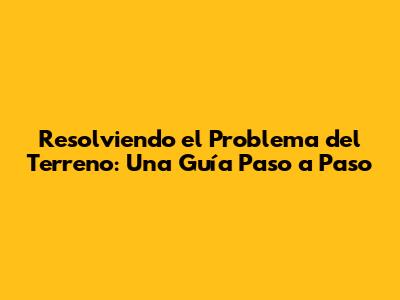 Resolviendo el Problema del Terreno: Una Guía Paso a Paso