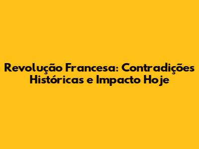 Revolução Francesa: Contradições Históricas e Impacto Hoje
