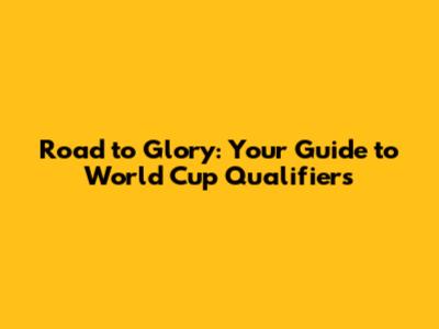 Road to Glory: Your Guide to World Cup Qualifiers