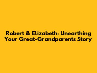 Robert & Elizabeth: Unearthing Your Great-Grandparents' Story