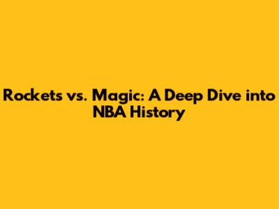 Rockets vs. Magic: A Deep Dive into NBA History