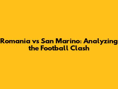 Romania vs San Marino: Analyzing the Football Clash