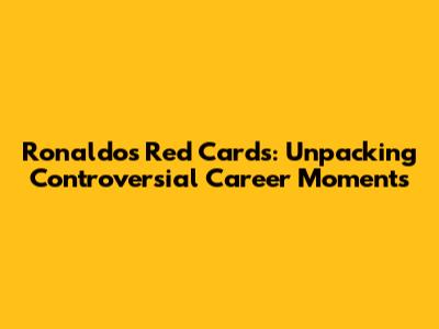 Ronaldo's Red Cards: Unpacking Controversial Career Moments
