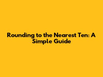 Rounding to the Nearest Ten: A Simple Guide
