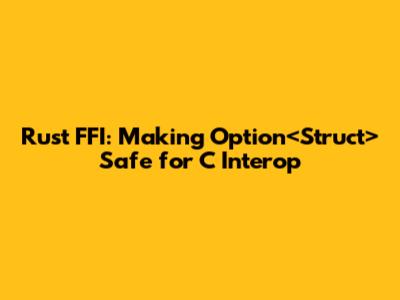 Rust FFI: Making `Option<Struct>` Safe for C Interop