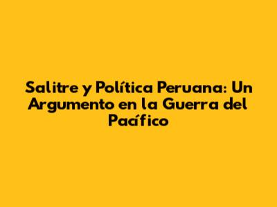 Salitre y Política Peruana: Un Argumento en la Guerra del Pacífico