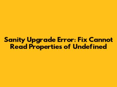 Sanity Upgrade Error: Fix 'Cannot Read Properties of Undefined'
