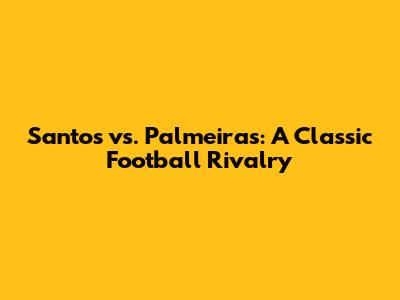 Santos vs. Palmeiras: A Classic Football Rivalry