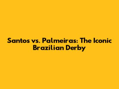 Santos vs. Palmeiras: The Iconic Brazilian Derby