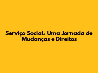 Serviço Social: Uma Jornada de Mudanças e Direitos