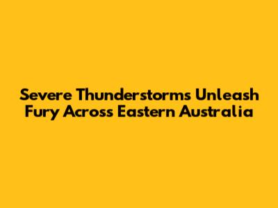 Severe Thunderstorms Unleash Fury Across Eastern Australia