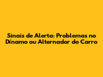 Sinais de Alerta: Problemas no Dínamo ou Alternador do Carro