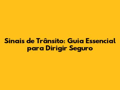 Sinais de Trânsito: Guia Essencial para Dirigir Seguro