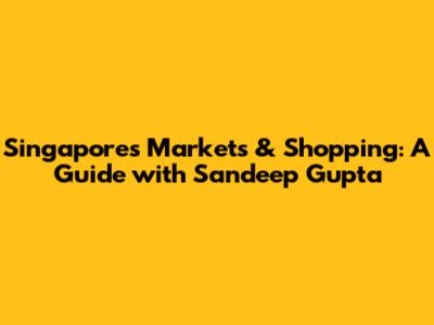 Singapore's Markets & Shopping: A Guide with Sandeep Gupta