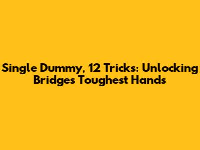 Single Dummy, 12 Tricks: Unlocking Bridge's Toughest Hands