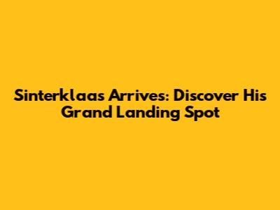 Sinterklaas Arrives: Discover His Grand Landing Spot