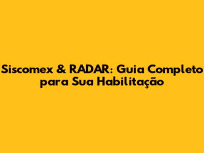 Siscomex & RADAR: Guia Completo para Sua Habilitação
