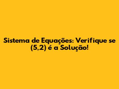 Sistema de Equações: Verifique se (5,2) é a Solução!