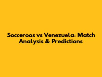 Socceroos vs Venezuela: Match Analysis & Predictions