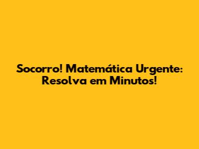 Socorro! Matemática Urgente: Resolva em Minutos!