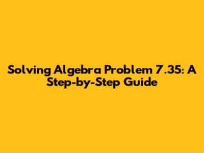 Solving Algebra Problem 7.35: A Step-by-Step Guide