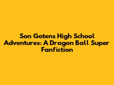 Son Goten's High School Adventures: A Dragon Ball Super Fanfiction