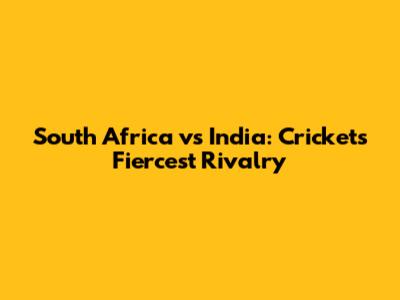 South Africa vs India: Cricket's Fiercest Rivalry