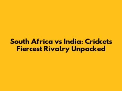 South Africa vs India: Cricket's Fiercest Rivalry Unpacked