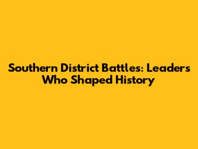 Southern District Battles: Leaders Who Shaped History