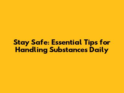 Stay Safe: Essential Tips for Handling Substances Daily